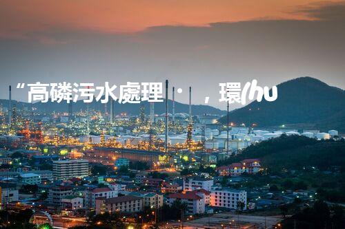 “高磷污水處理，環(huán)保先鋒，守護碧水藍天！”